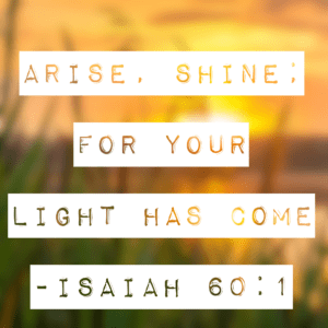 Arise, shine; for your light has come Isaiah 60:1