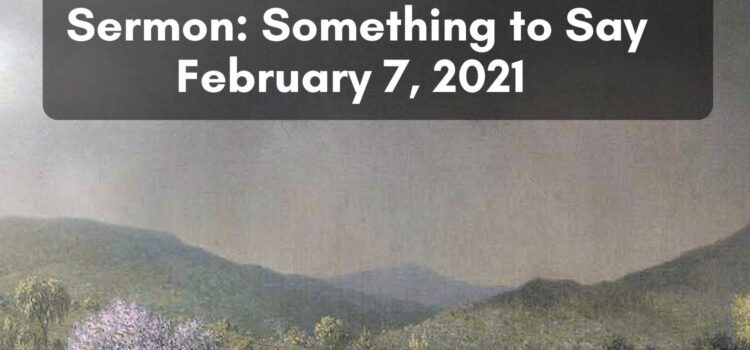February 7, 2021 Sermon: Something to Say