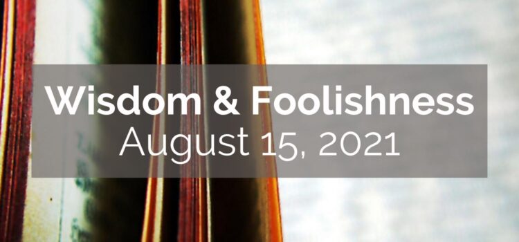August 15, 2021 Sermon: Wisdom and Foolishness