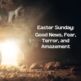 Good News, Fear, Terror, and Amazement | Easter Sunday 2024