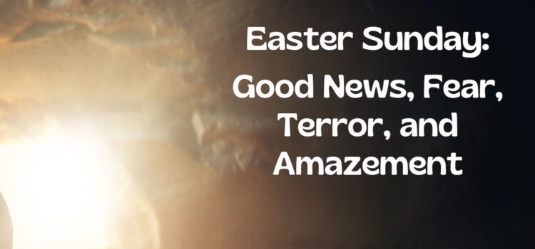 Good News, Fear, Terror, and Amazement | Easter Sunday 2024